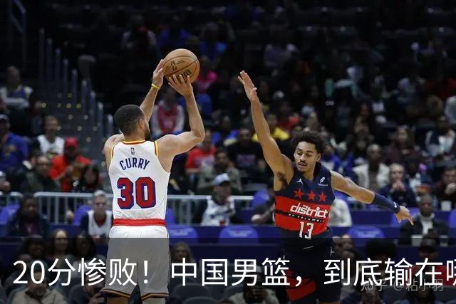 20分惨败！中国男篮，到底输在哪里？